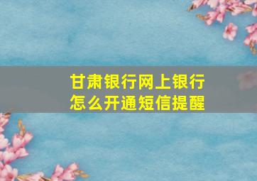 甘肃银行网上银行怎么开通短信提醒