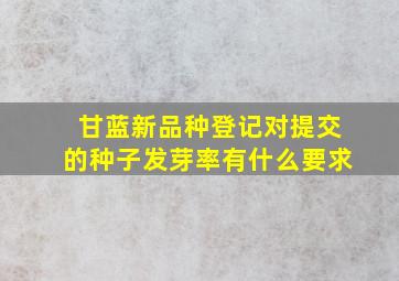 甘蓝新品种登记对提交的种子发芽率有什么要求