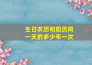 生日农历和阳历同一天的多少年一次