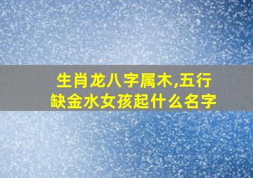 生肖龙八字属木,五行缺金水女孩起什么名字