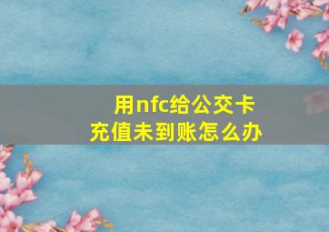 用nfc给公交卡充值未到账怎么办