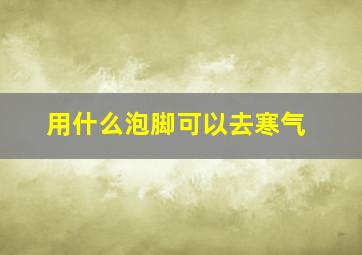 用什么泡脚可以去寒气