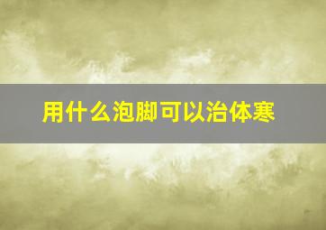 用什么泡脚可以治体寒