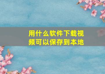 用什么软件下载视频可以保存到本地