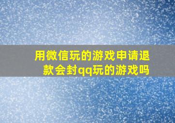 用微信玩的游戏申请退款会封qq玩的游戏吗