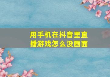 用手机在抖音里直播游戏怎么没画面