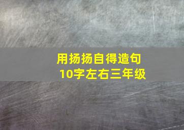 用扬扬自得造句10字左右三年级