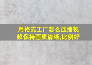 用格式工厂怎么压缩视频保持画质清晰,比例好