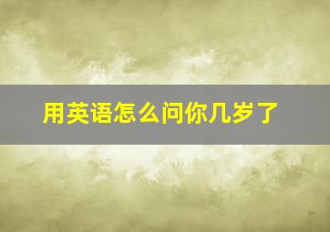 用英语怎么问你几岁了