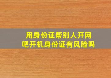 用身份证帮别人开网吧开机身份证有风险吗