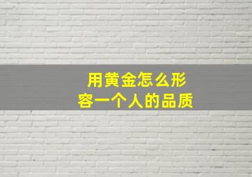 用黄金怎么形容一个人的品质