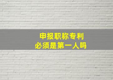 申报职称专利必须是第一人吗