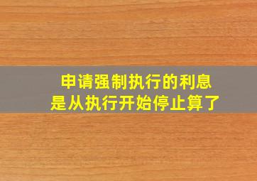 申请强制执行的利息是从执行开始停止算了