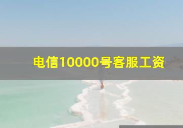 电信10000号客服工资