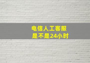 电信人工客服是不是24小时