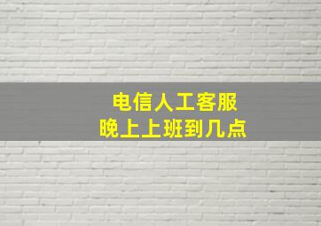 电信人工客服晚上上班到几点