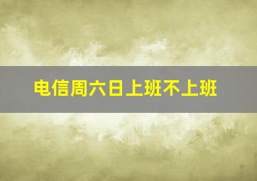 电信周六日上班不上班