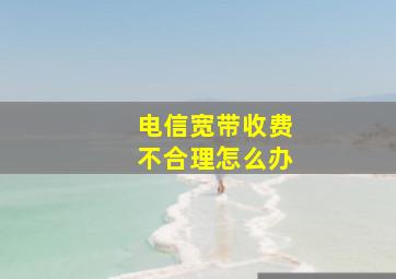 电信宽带收费不合理怎么办