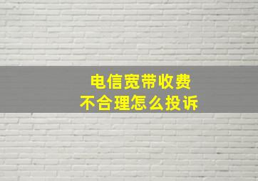 电信宽带收费不合理怎么投诉