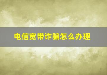 电信宽带诈骗怎么办理