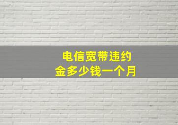 电信宽带违约金多少钱一个月