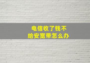 电信收了钱不给安宽带怎么办