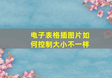 电子表格插图片如何控制大小不一样