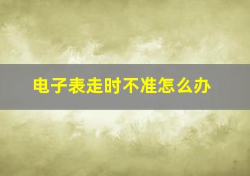 电子表走时不准怎么办