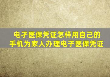 电孑医保凭证怎样用自己的手机为家人办理电子医保凭证