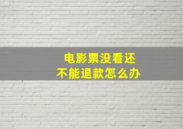 电影票没看还不能退款怎么办