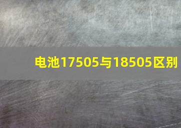 电池17505与18505区别