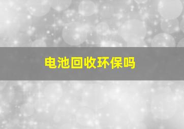 电池回收环保吗