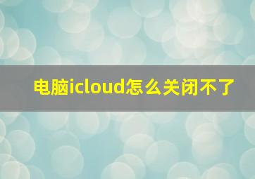 电脑icloud怎么关闭不了