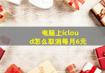 电脑上icloud怎么取消每月6元