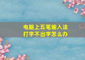 电脑上五笔输入法打字不出字怎么办