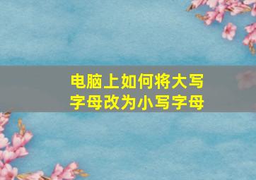 电脑上如何将大写字母改为小写字母