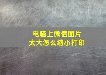 电脑上微信图片太大怎么缩小打印