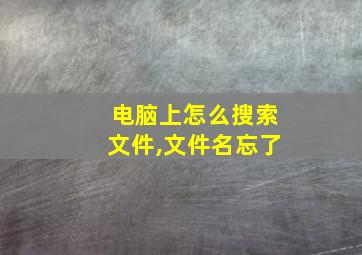 电脑上怎么搜索文件,文件名忘了