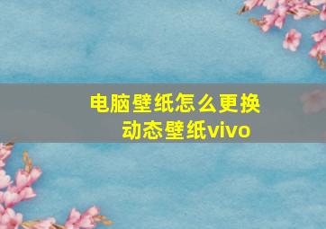 电脑壁纸怎么更换动态壁纸vivo