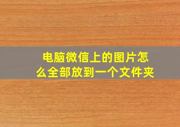 电脑微信上的图片怎么全部放到一个文件夹