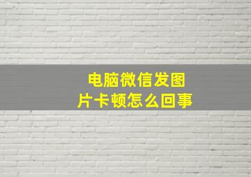 电脑微信发图片卡顿怎么回事