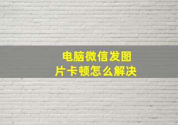 电脑微信发图片卡顿怎么解决