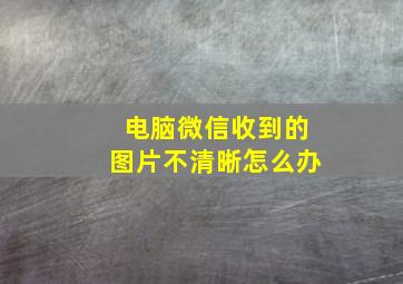 电脑微信收到的图片不清晰怎么办