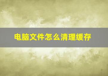 电脑文件怎么清理缓存