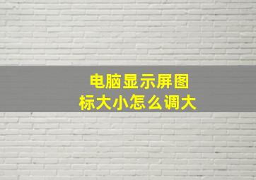 电脑显示屏图标大小怎么调大