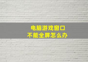 电脑游戏窗口不能全屏怎么办