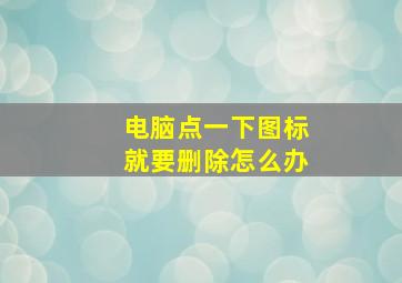 电脑点一下图标就要删除怎么办