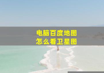 电脑百度地图怎么看卫星图