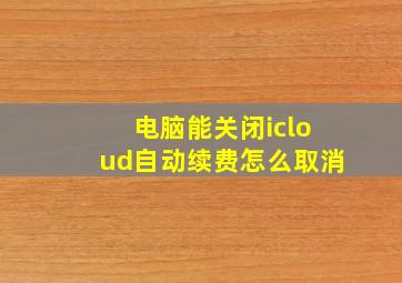 电脑能关闭icloud自动续费怎么取消