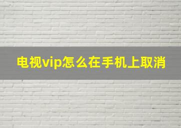 电视vip怎么在手机上取消